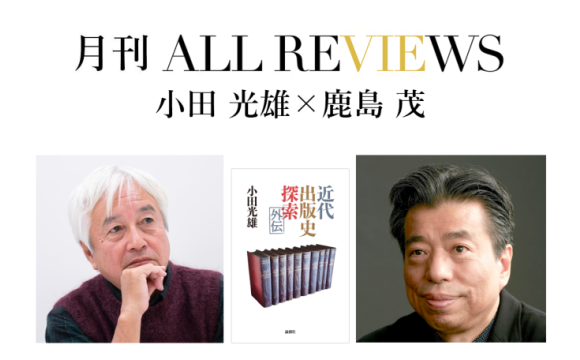 小田 光雄×鹿島 茂、小田光雄『近代出版史探索外伝』(論創社)を読む