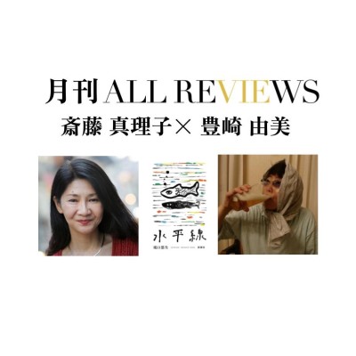 【オンライン視聴可能：イベント情報・月刊ALL REVIEWS】2023/5/23 (火) 19:30 - 21:00 斎藤 真理子 × 豊崎 由美、滝口 悠生『水平線』(新潮社)を読む